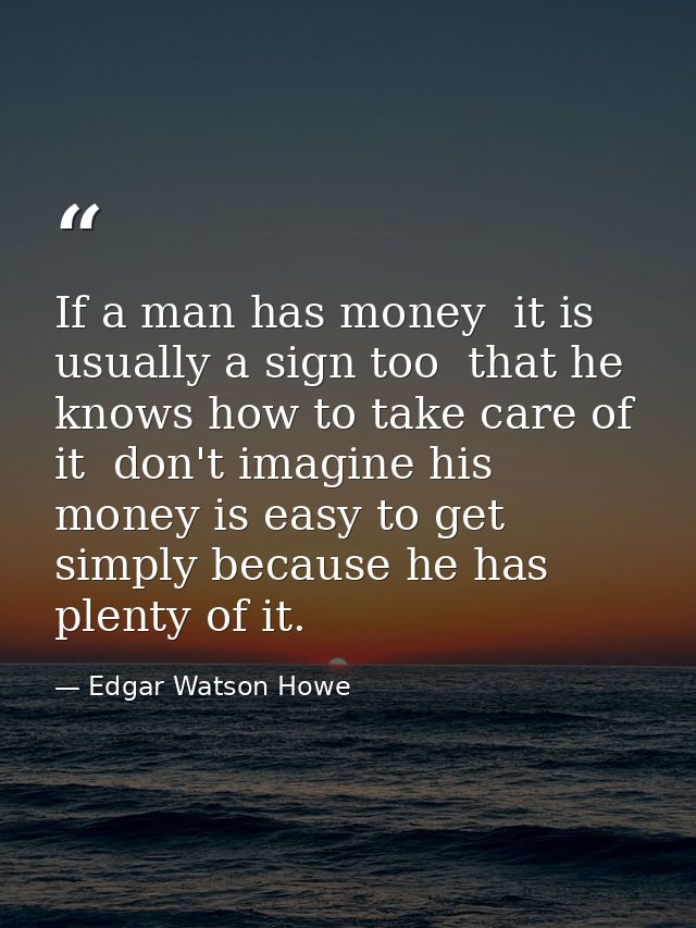 If a man has money  it is usually a sign too  that he knows how to take care of it  don't imagine his money is easy to g — Edgar Watson Howe