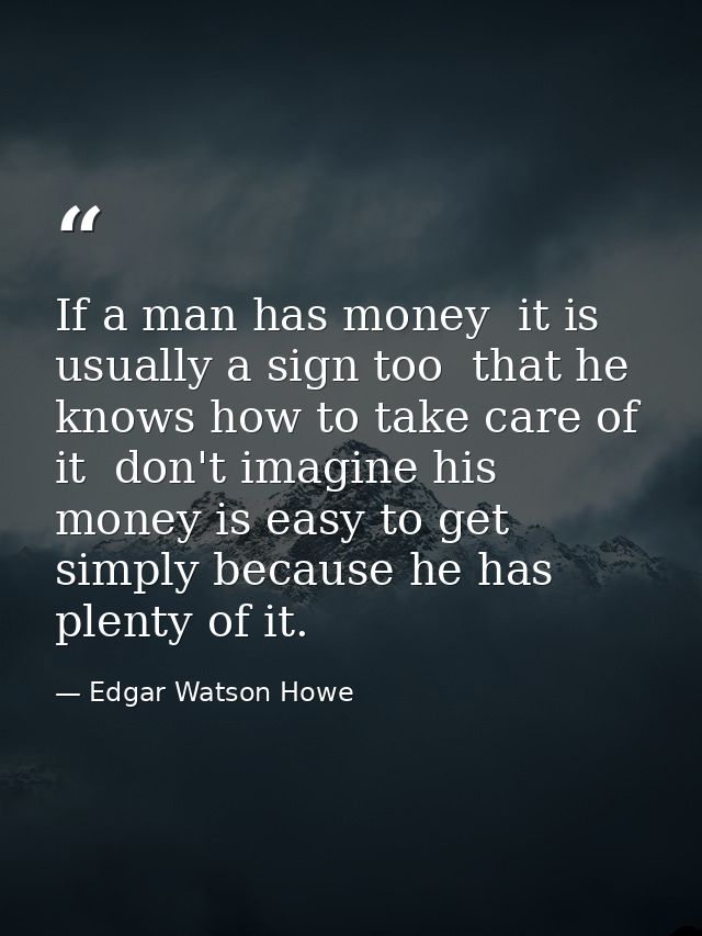 If a man has money  it is usually a sign too  that he knows how to take care of it  don't imagine his money is easy to g — Edgar Watson Howe