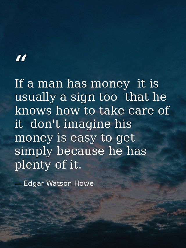 If a man has money  it is usually a sign too  that he knows how to take care of it  don't imagine his money is easy to g — Edgar Watson Howe