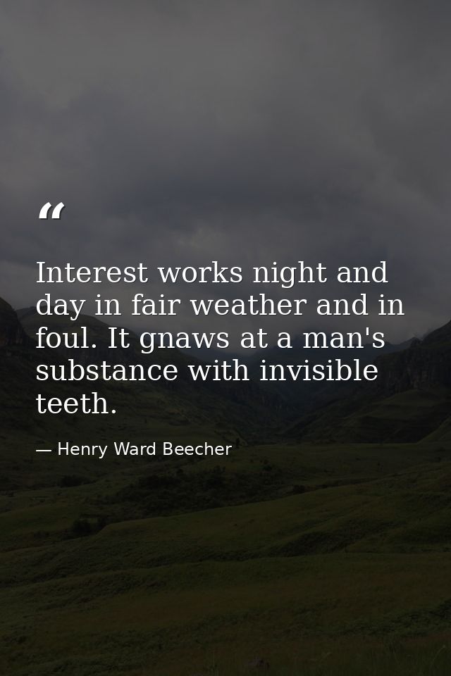 Interest works night and day in fair weather and in foul. It gnaws at a man's substance with invisible teeth. — Henry Ward Beecher