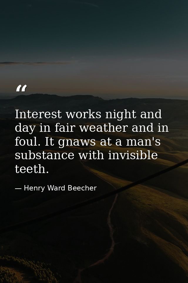 Interest works night and day in fair weather and in foul. It gnaws at a man's substance with invisible teeth. — Henry Ward Beecher
