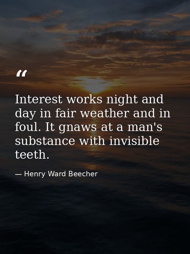 Interest works night and day in fair weather and in foul. It gnaws at a man's substance with invisible teeth. — Henry Ward Beecher