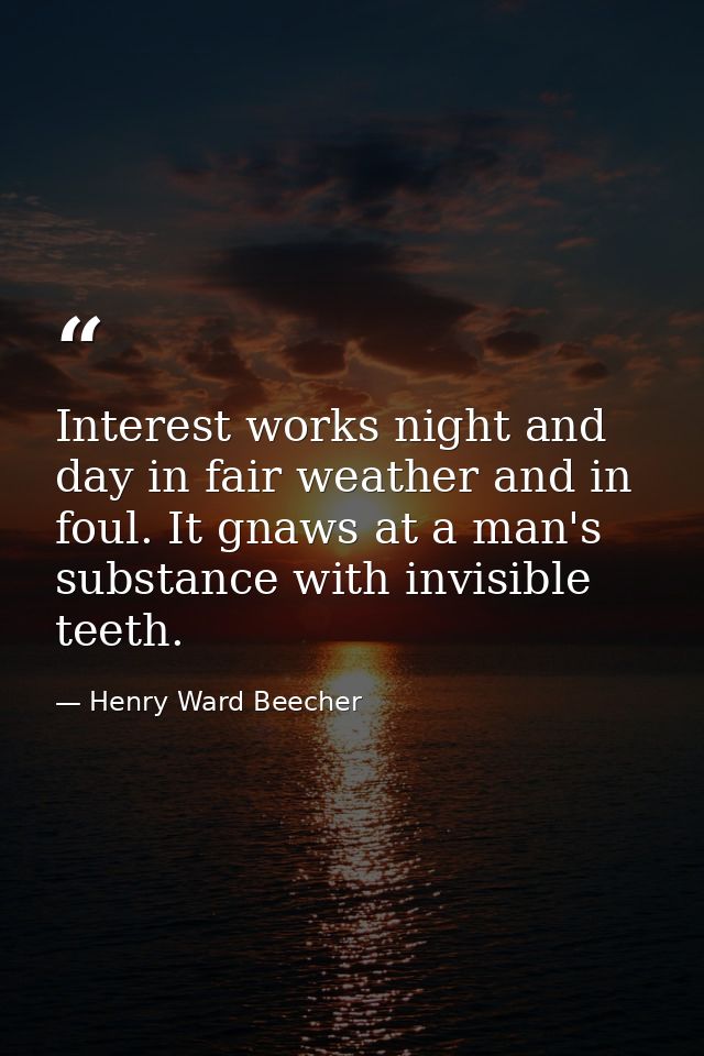 Interest works night and day in fair weather and in foul. It gnaws at a man's substance with invisible teeth. — Henry Ward Beecher