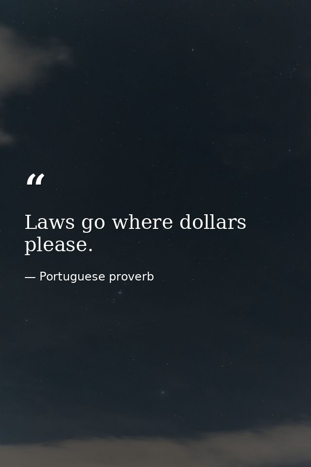 Laws go where dollars please. — Portuguese proverb