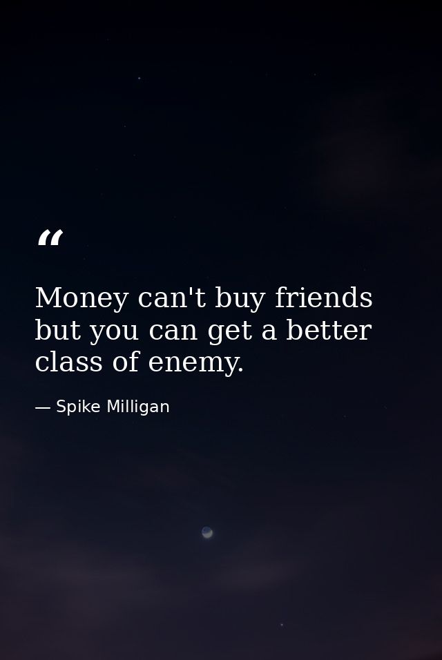 Money can't buy friends  but you can get a better class of enemy. — Spike Milligan