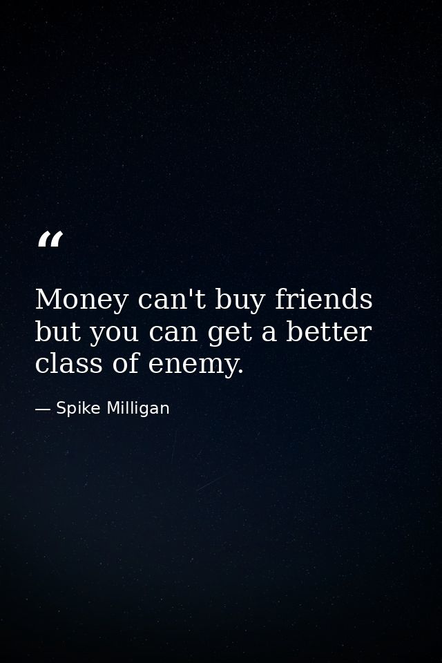 Money can't buy friends  but you can get a better class of enemy. — Spike Milligan