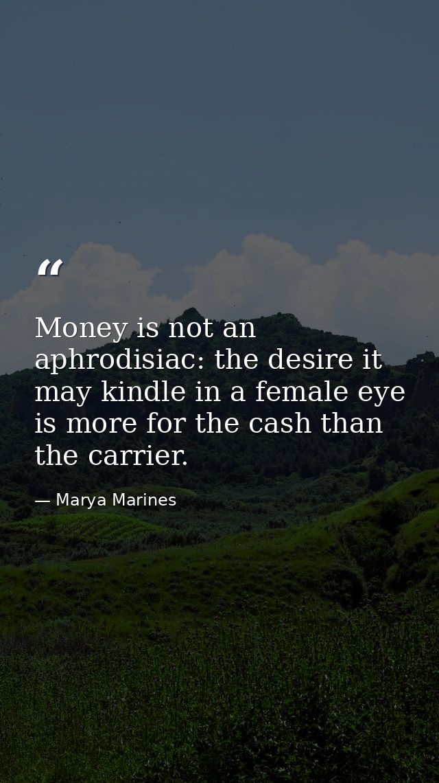 Money is not an aphrodisiac: the desire it may kindle in a female eye is more for the cash than the carrier. — Marya Marines
