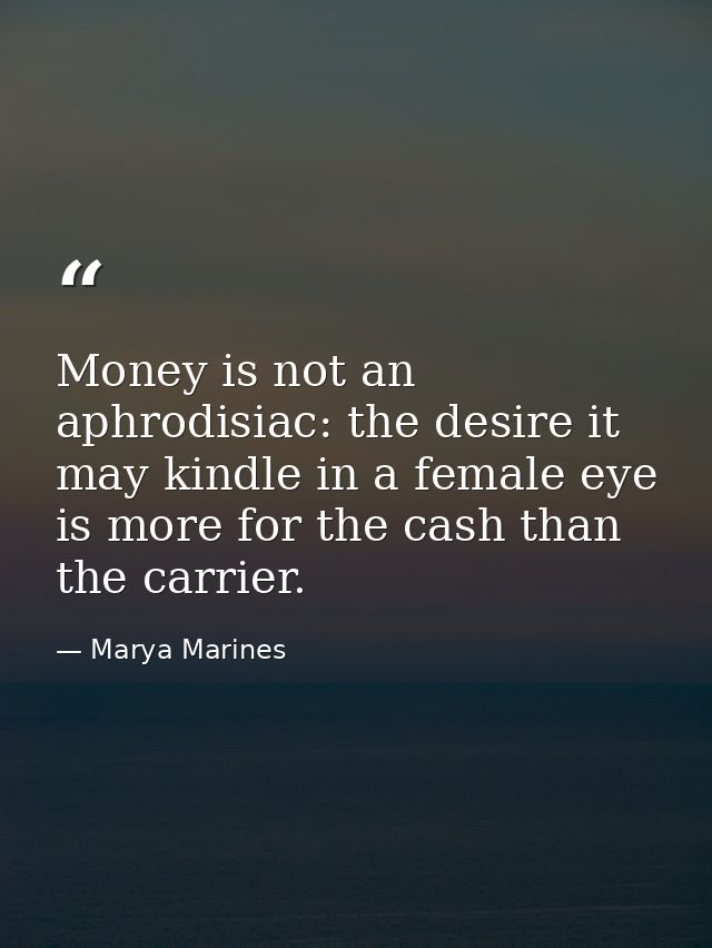 Money is not an aphrodisiac: the desire it may kindle in a female eye is more for the cash than the carrier. — Marya Marines