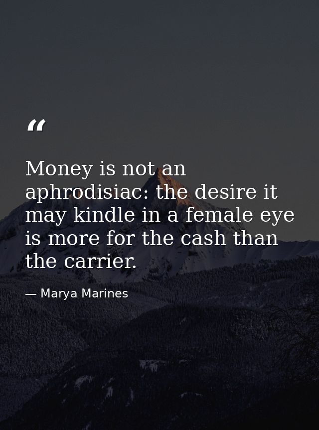 Money is not an aphrodisiac: the desire it may kindle in a female eye is more for the cash than the carrier. — Marya Marines