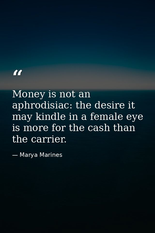 Money is not an aphrodisiac: the desire it may kindle in a female eye is more for the cash than the carrier. — Marya Marines