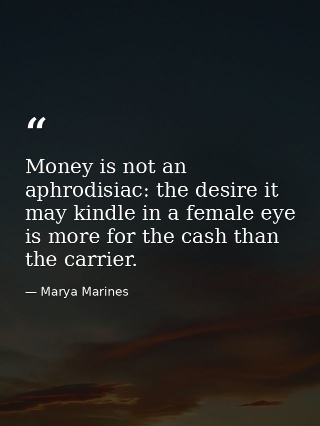 Money is not an aphrodisiac: the desire it may kindle in a female eye is more for the cash than the carrier. — Marya Marines