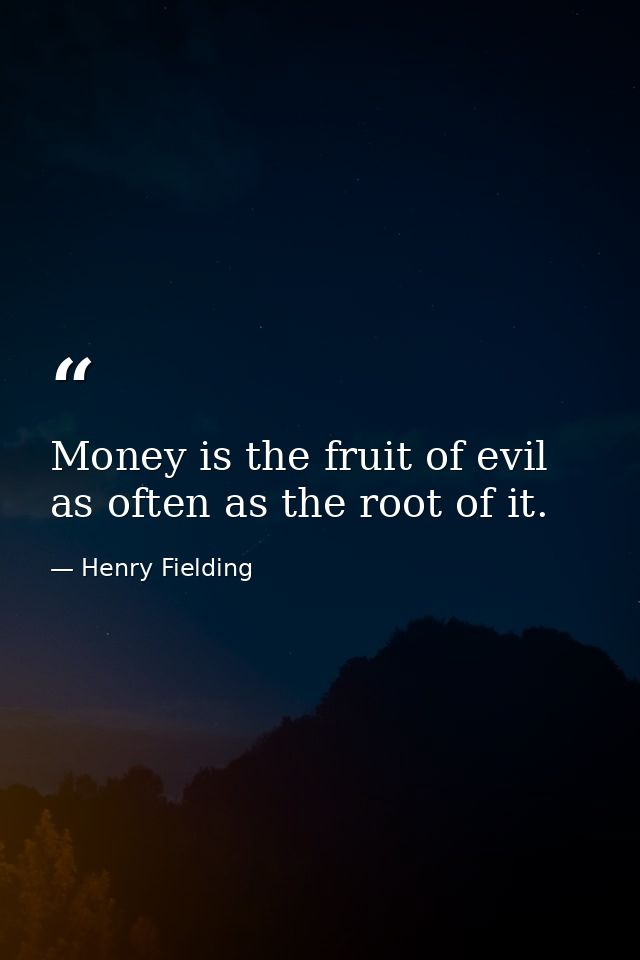 Money is the fruit of evil as often as the root of it. — Henry Fielding