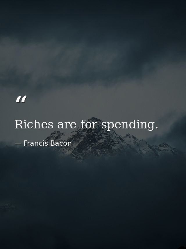 Riches are for spending. — Francis Bacon