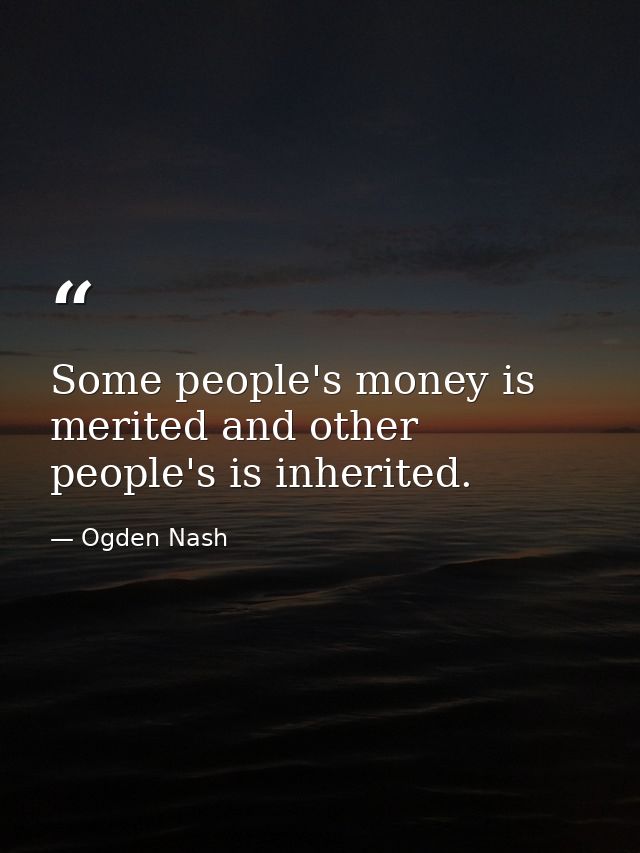 Some people's money is merited and other people's is inherited. — Ogden Nash