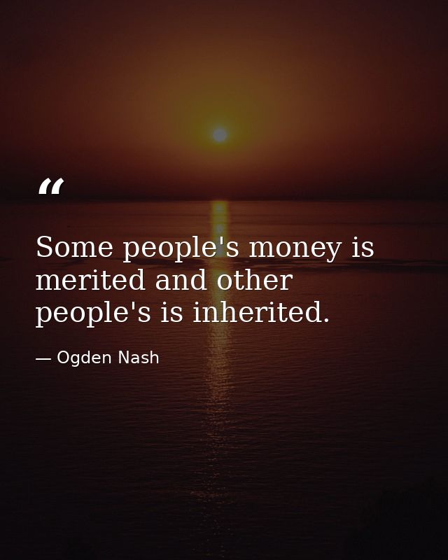 Some people's money is merited and other people's is inherited. — Ogden Nash