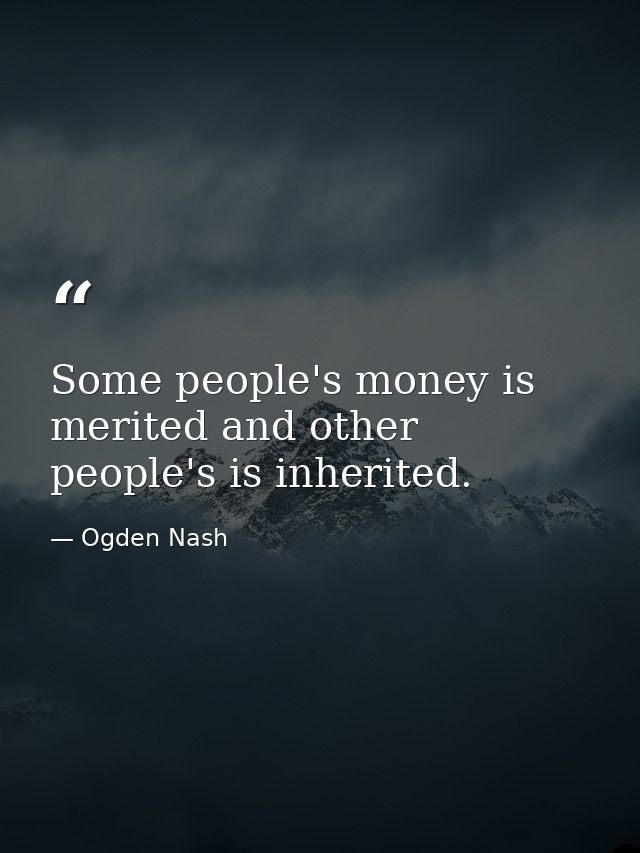 Some people's money is merited and other people's is inherited. — Ogden Nash
