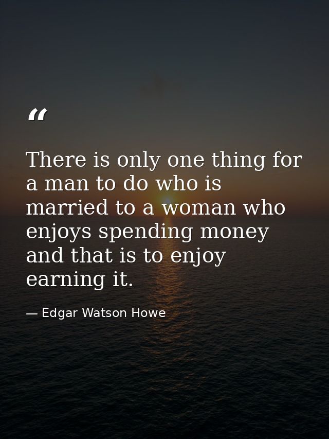 There is only one thing for a man to do who is married to a woman who enjoys spending money  and that is to enjoy earnin — Edgar Watson Howe