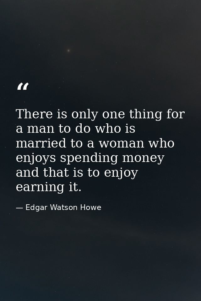 There is only one thing for a man to do who is married to a woman who enjoys spending money  and that is to enjoy earnin — Edgar Watson Howe