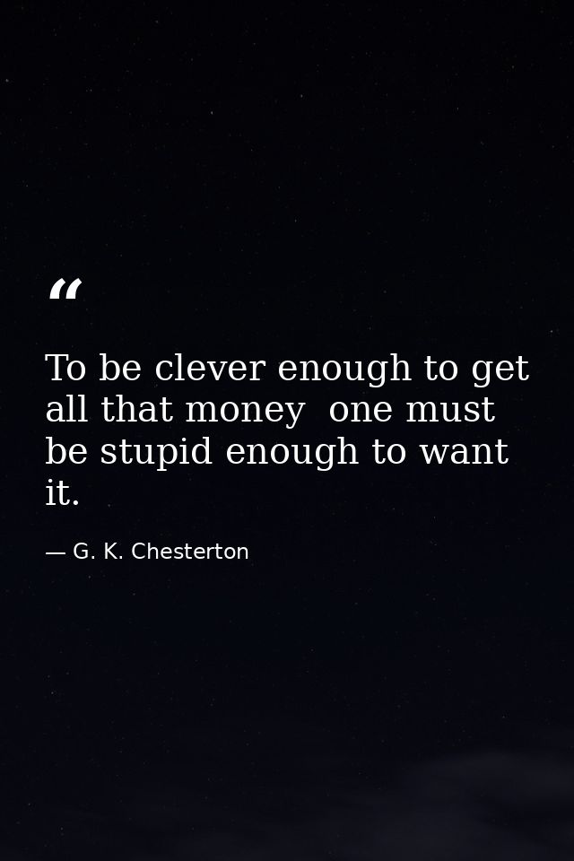 To be clever enough to get all that money  one must be stupid enough to want it. — G. K. Chesterton