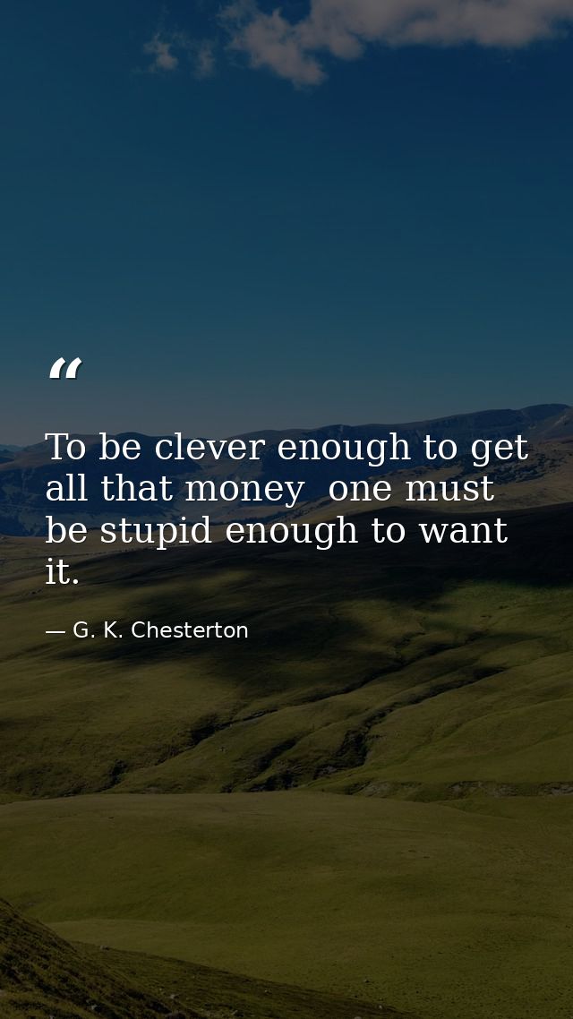 To be clever enough to get all that money  one must be stupid enough to want it. — G. K. Chesterton