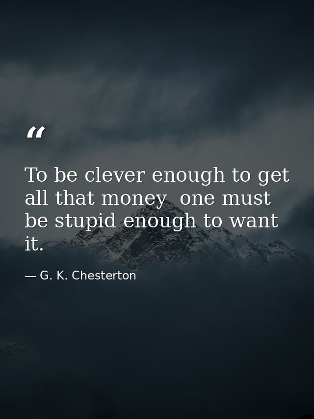 To be clever enough to get all that money  one must be stupid enough to want it. — G. K. Chesterton
