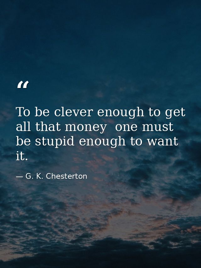 To be clever enough to get all that money  one must be stupid enough to want it. — G. K. Chesterton