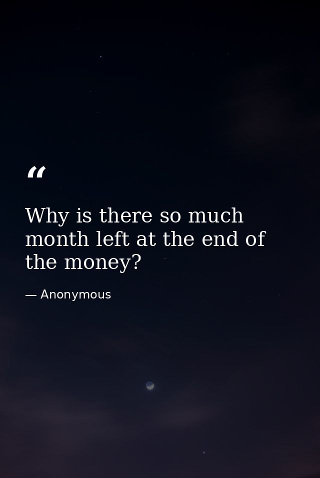 Why is there so much month left at the end of the money? — Anonymous