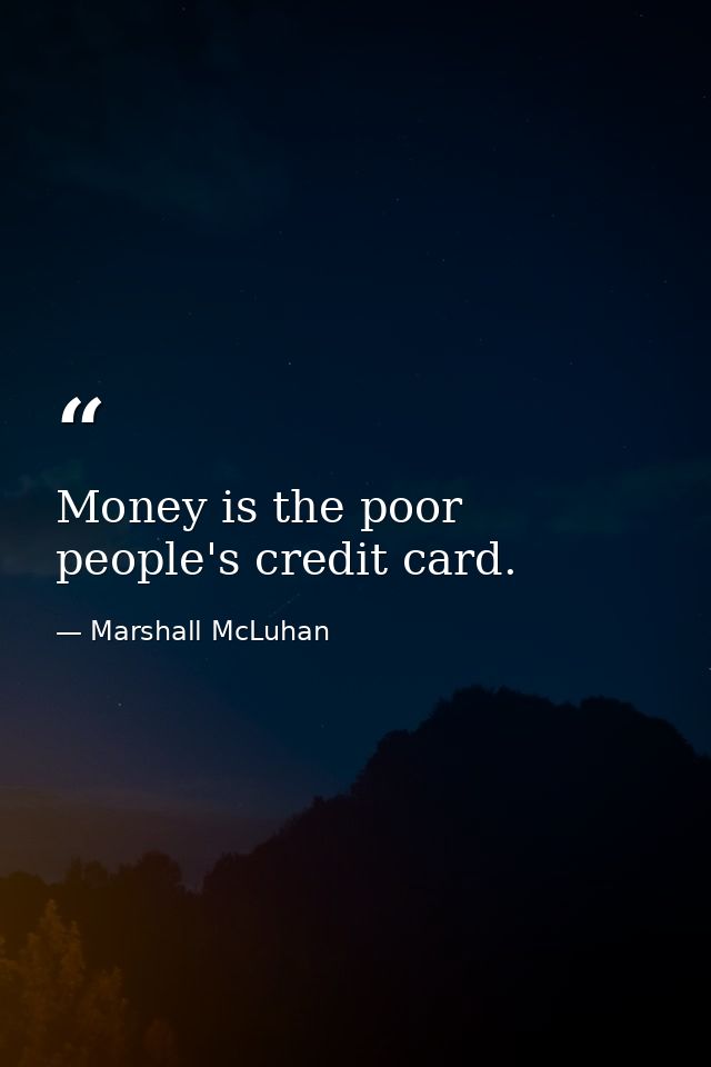 Money is the poor people's credit card. — Marshall McLuhan