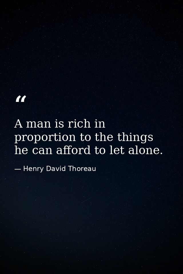 A man is rich in proportion to the things he can afford to let alone. — Henry David Thoreau