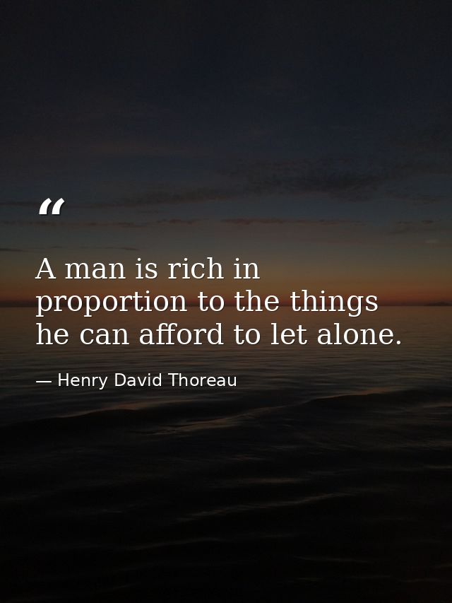 A man is rich in proportion to the things he can afford to let alone. — Henry David Thoreau