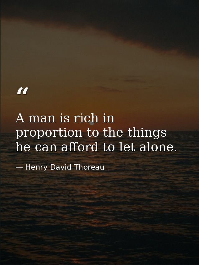 A man is rich in proportion to the things he can afford to let alone. — Henry David Thoreau