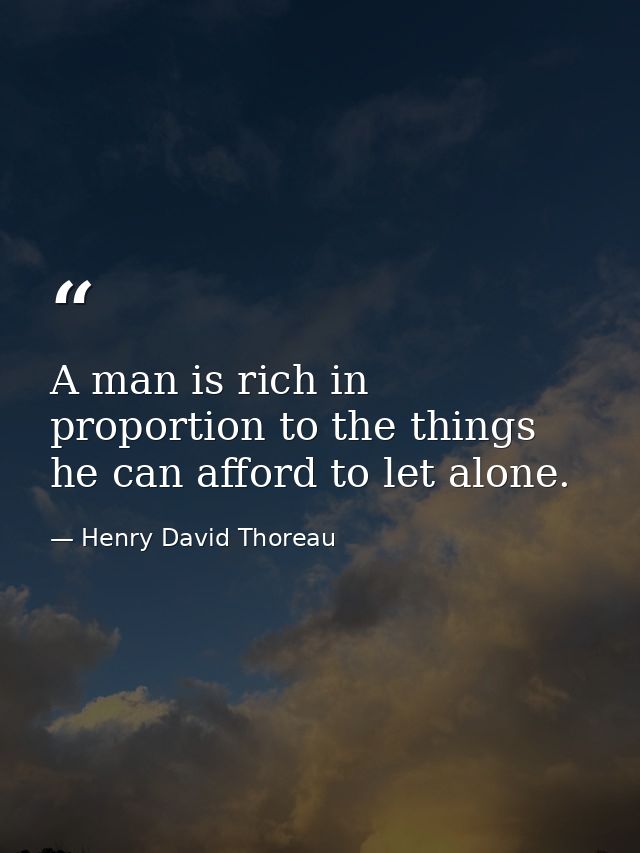 A man is rich in proportion to the things he can afford to let alone. — Henry David Thoreau