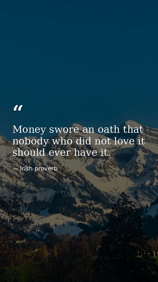 Money swore an oath that nobody who did not love it should ever have it. — Irish proverb