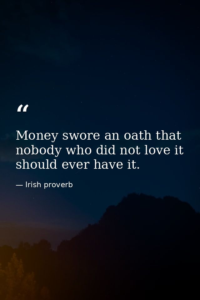 Money swore an oath that nobody who did not love it should ever have it. — Irish proverb