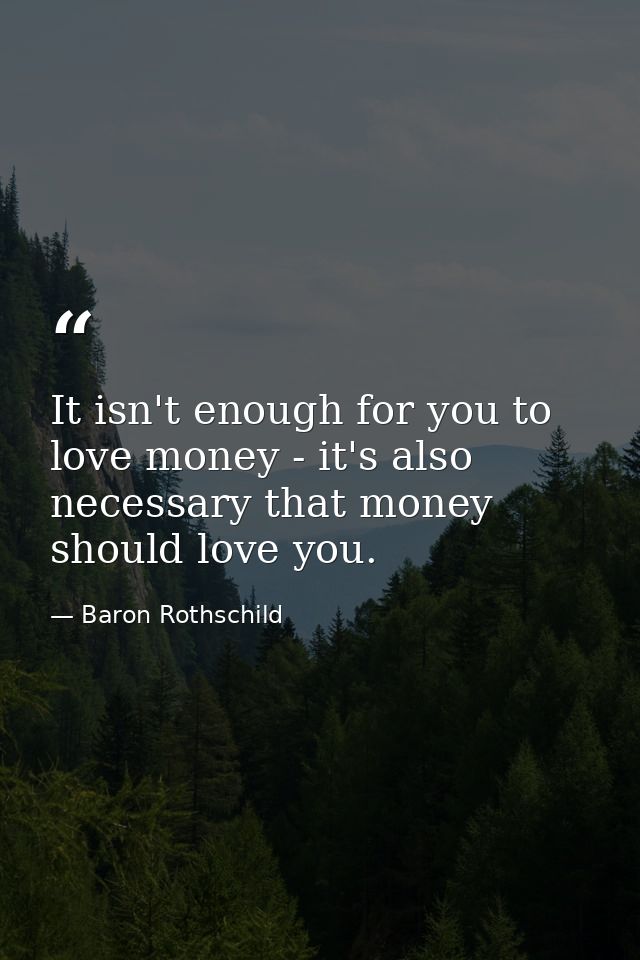 It isn't enough for you to love money - it's also necessary that money should love you. — Baron Rothschild