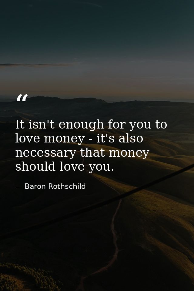 It isn't enough for you to love money - it's also necessary that money should love you. — Baron Rothschild