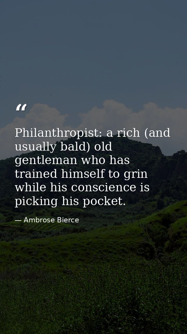 Philanthropist: a rich (and usually bald) old gentleman who has trained himself to grin while his conscience is picking  — Ambrose Bierce
