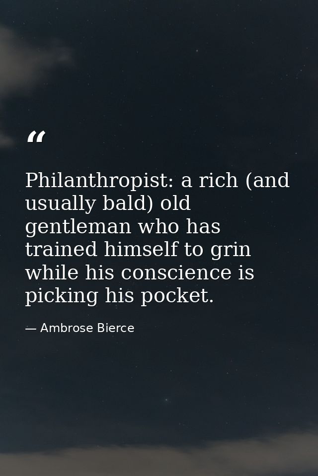 Philanthropist: a rich (and usually bald) old gentleman who has trained himself to grin while his conscience is picking  — Ambrose Bierce