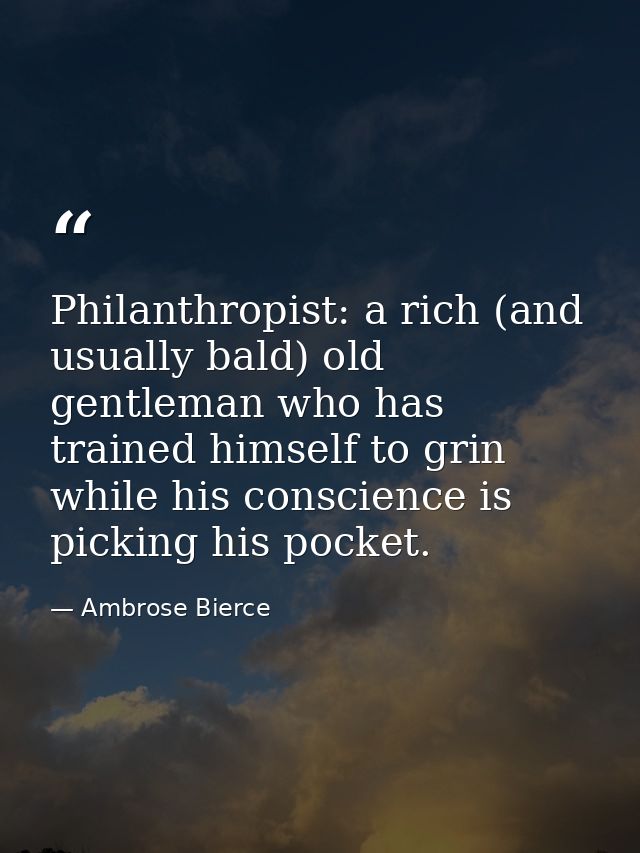 Philanthropist: a rich (and usually bald) old gentleman who has trained himself to grin while his conscience is picking  — Ambrose Bierce