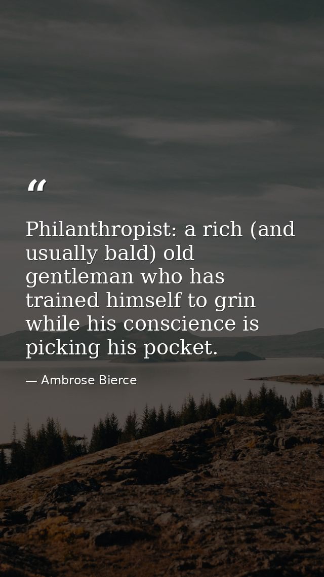 Philanthropist: a rich (and usually bald) old gentleman who has trained himself to grin while his conscience is picking  — Ambrose Bierce