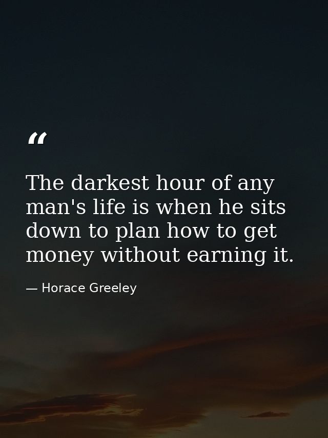 The darkest hour of any man's life is when he sits down to plan how to get money without earning it. — Horace Greeley