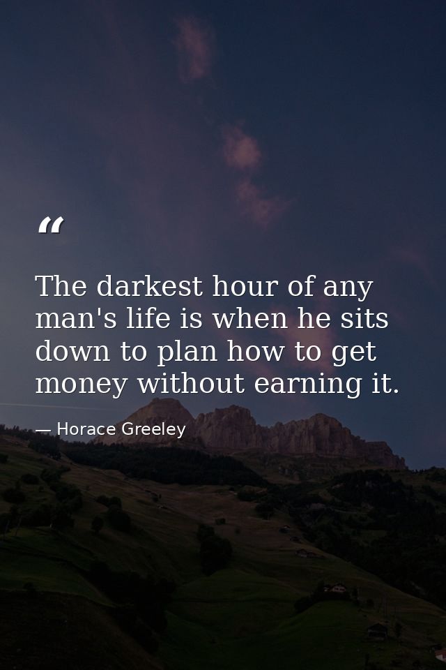The darkest hour of any man's life is when he sits down to plan how to get money without earning it. — Horace Greeley