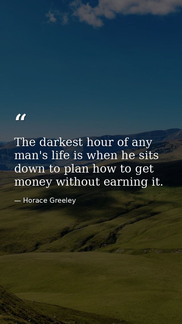 The darkest hour of any man's life is when he sits down to plan how to get money without earning it. — Horace Greeley
