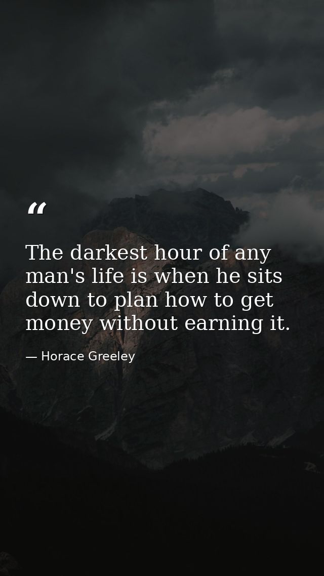 The darkest hour of any man's life is when he sits down to plan how to get money without earning it. — Horace Greeley