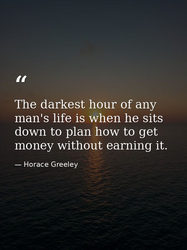 The darkest hour of any man's life is when he sits down to plan how to get money without earning it. — Horace Greeley