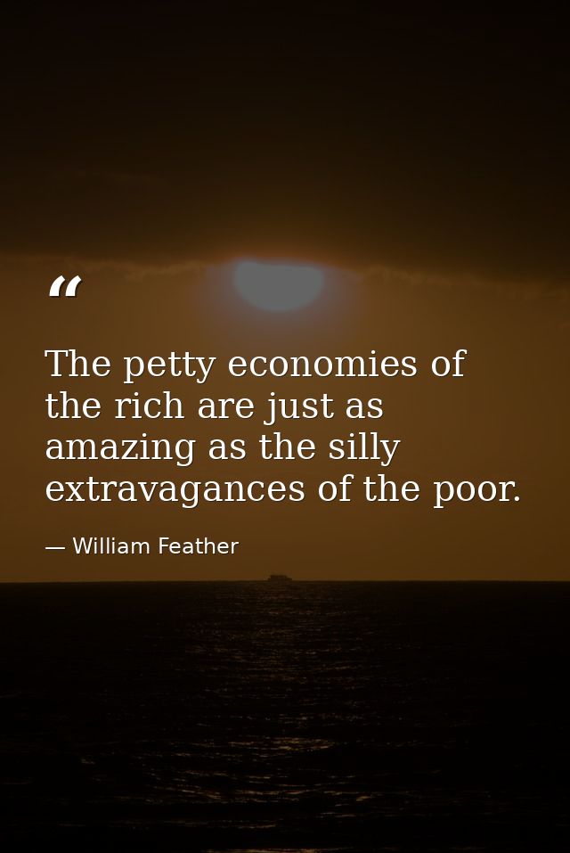 The petty economies of the rich are just as amazing as the silly extravagances of the poor. — William Feather