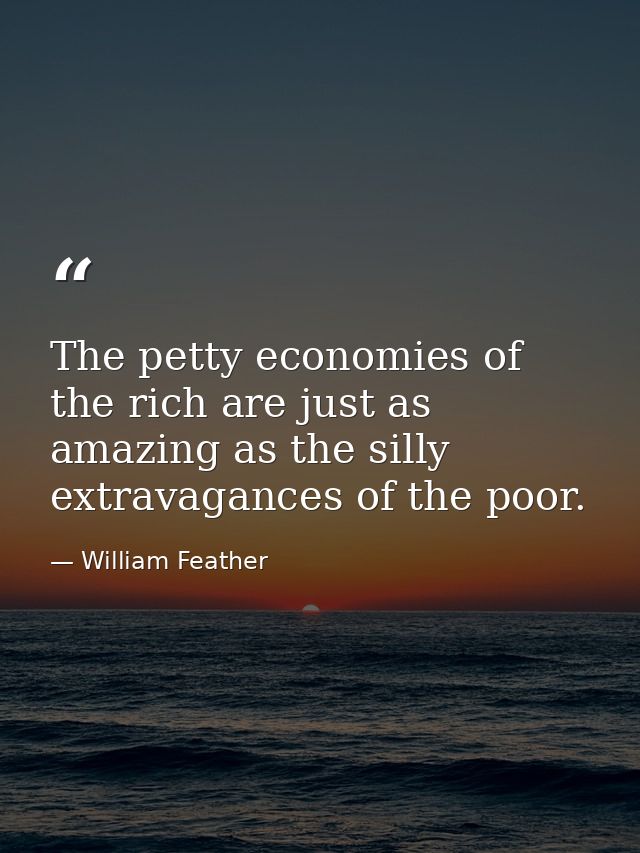 The petty economies of the rich are just as amazing as the silly extravagances of the poor. — William Feather