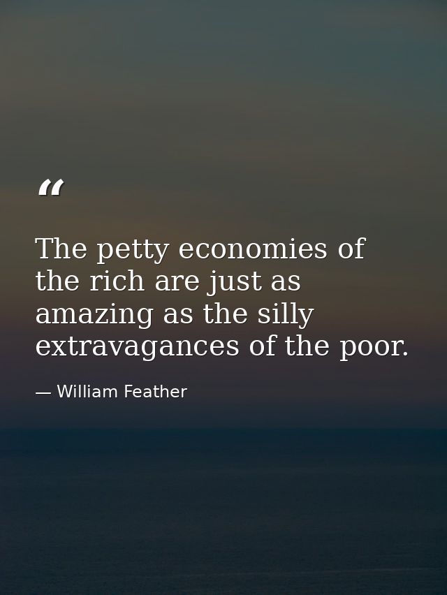 The petty economies of the rich are just as amazing as the silly extravagances of the poor. — William Feather