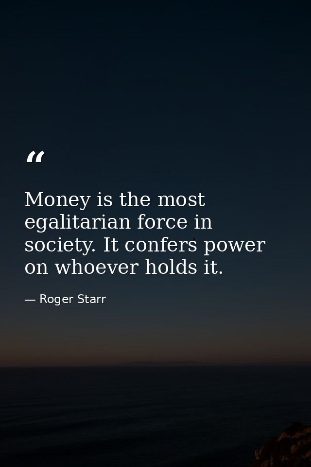 Money is the most egalitarian force in society. It confers power on whoever holds it. — Roger Starr