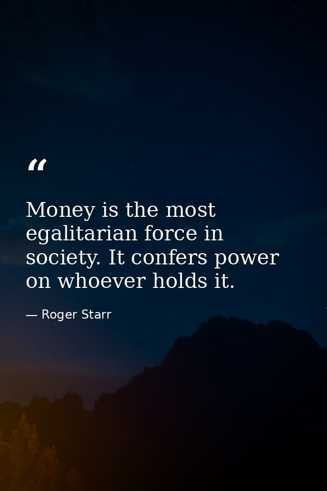 Money is the most egalitarian force in society. It confers power on whoever holds it. — Roger Starr